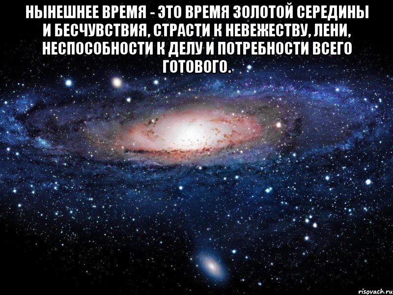 Нынешнее время - это время золотой середины и бесчувствия, страсти к невежеству, лени, неспособности к делу и потребности всего готового. , Мем Вселенная