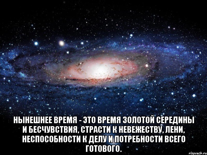  Нынешнее время - это время золотой середины и бесчувствия, страсти к невежеству, лени, неспособности к делу и потребности всего готового., Мем Вселенная