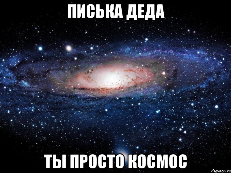 ПИСЬКА ДЕДА ТЫ ПРОСТО КОСМОС, Мем Вселенная