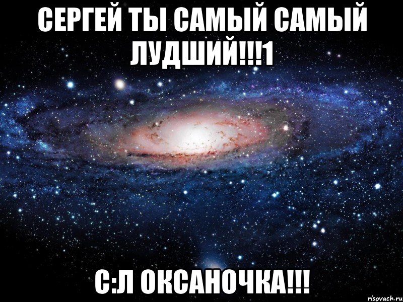 Сергей ты самый самый лудший!!!1 С:Л Оксаночка!!!, Мем Вселенная