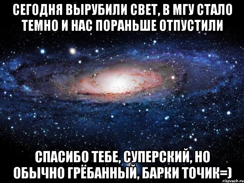 Сегодня вырубили свет, в МГУ стало темно и нас пораньше отпустили Спасибо тебе, суперский, но обычно грёбанный, Барки Точик=), Мем Вселенная