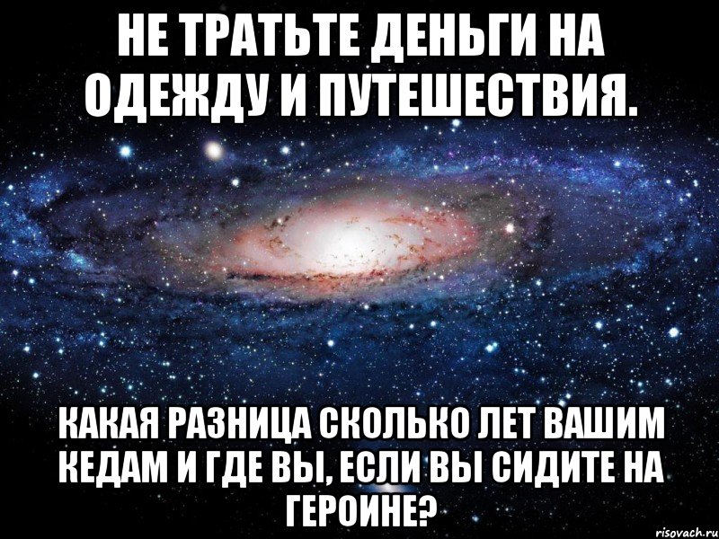 не тратьте деньги на одежду и путешествия. какая разница сколько лет вашим кедам и где вы, если вы сидите на героине?, Мем Вселенная