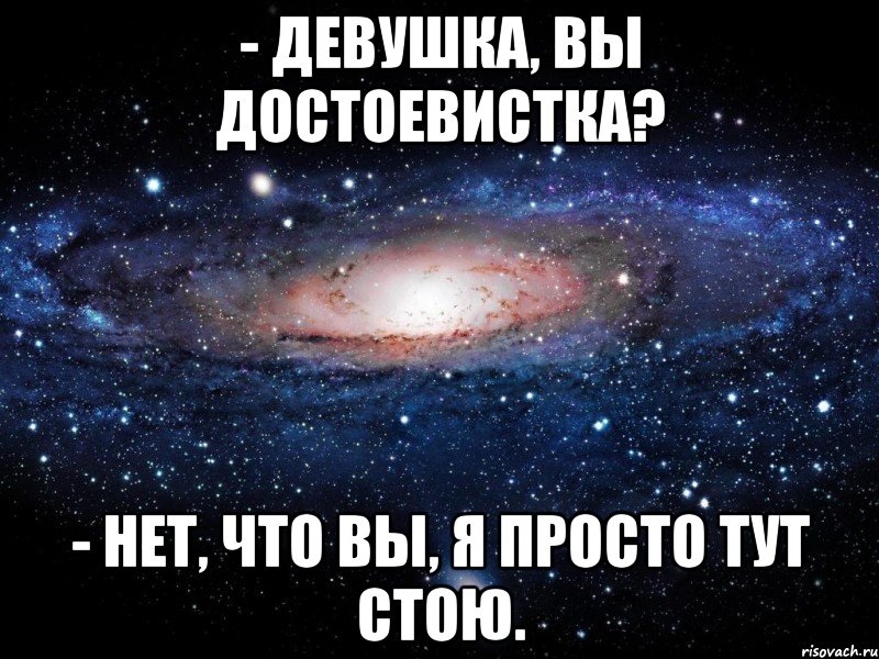 - Девушка, Вы достоевистка? - Нет, что Вы, я просто тут стою., Мем Вселенная