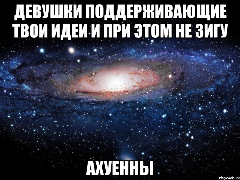 ДЕВУШКИ ПОДДЕРЖИВАЮЩИЕ ТВОИ ИДЕИ И ПРИ ЭТОМ НЕ ЗИГУ АХУЕННЫ, Мем Вселенная