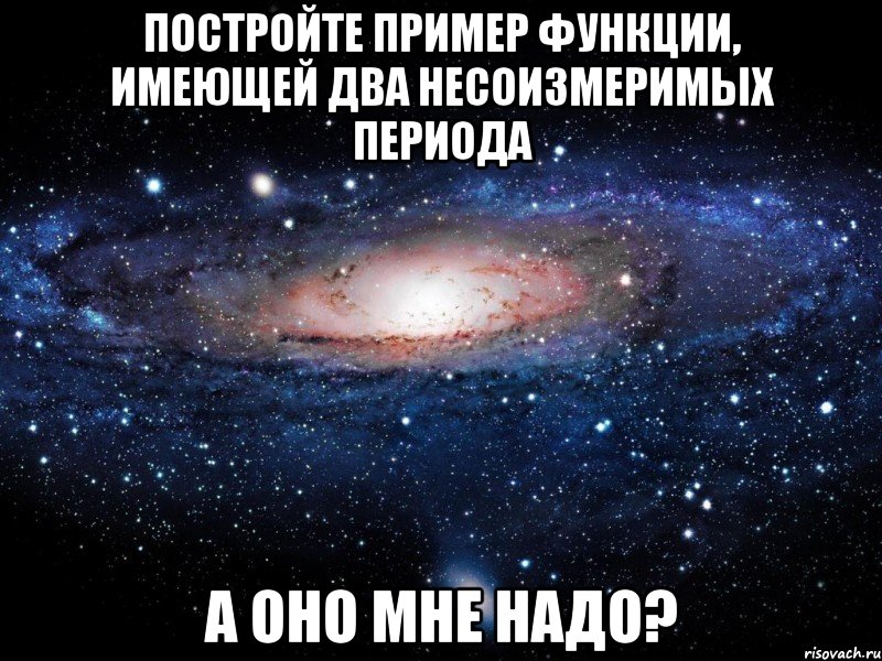 Постройте пример функции, имеющей два несоизмеримых периода А оно мне надо?, Мем Вселенная