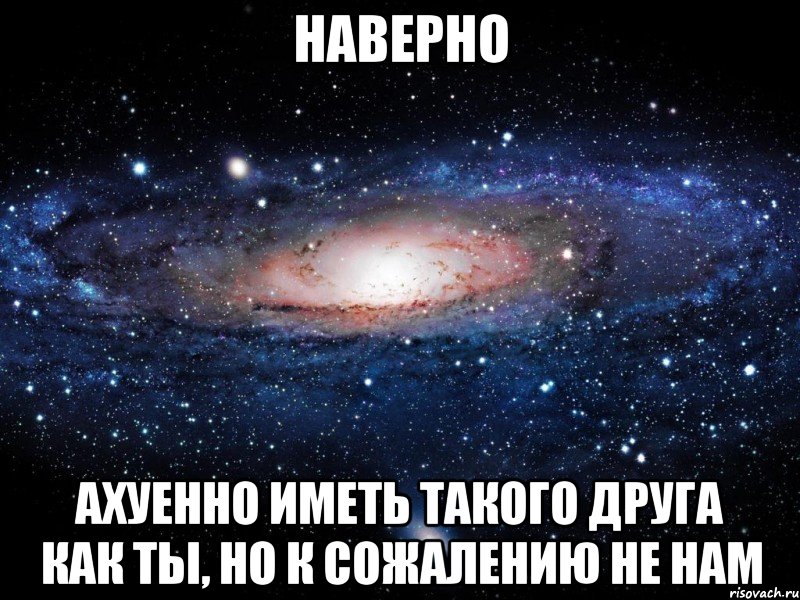 Наверно Ахуенно иметь такого друга как ты, но к сожалению не нам, Мем Вселенная