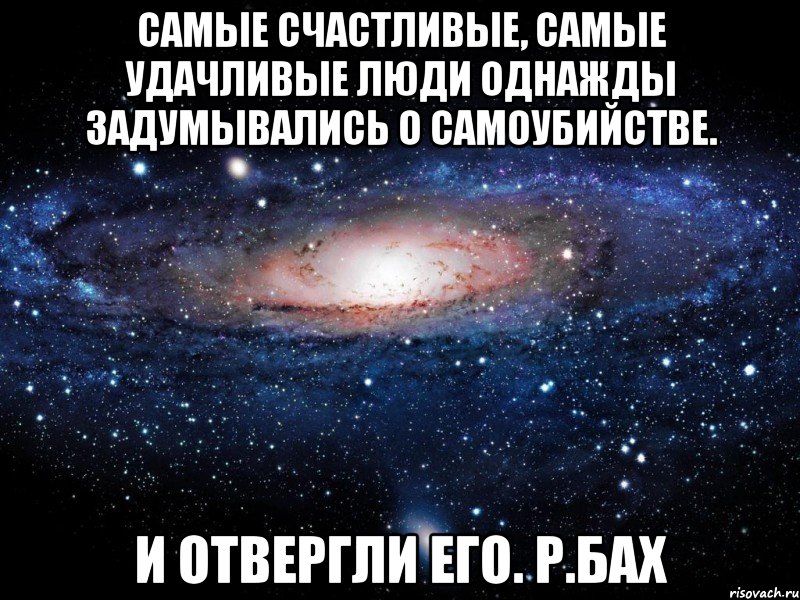 Самые счастливые, самые удачливые люди однажды задумывались о самоубийстве. И отвергли его. Р.Бах, Мем Вселенная