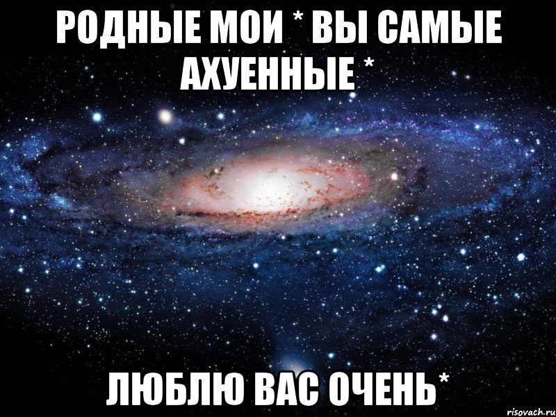 РОДНЫЕ МОИ * ВЫ САМЫЕ АХУЕННЫЕ * ЛЮБЛЮ ВАС ОЧЕНЬ*, Мем Вселенная