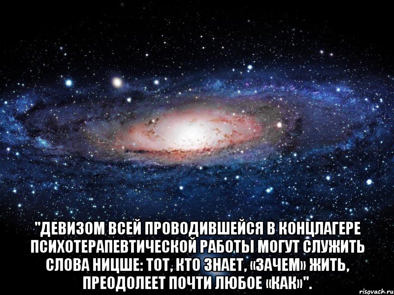  "Девизом всей проводившейся в концлагере психотерапевтической работы могут служить слова Ницше: Тот, кто знает, «зачем» жить, преодолеет почти любое «как»"., Мем Вселенная