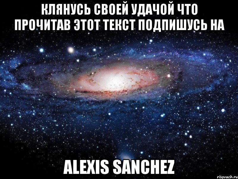 КЛЯНУСЬ СВОЕЙ УДАЧОЙ ЧТО ПРОЧИТАВ ЭТОТ ТЕКСТ ПОДПИШУСЬ НА Alexis Sanchez, Мем Вселенная