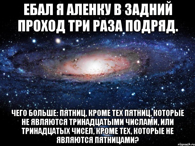 Ебал я Аленку в задний проход три раза подряд. Чего больше: пятниц, кроме тех пятниц, которые не являются тринадцатыми числами, или тринадцатых чисел, кроме тех, которые не являются пятницами?, Мем Вселенная