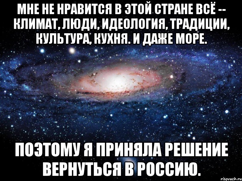 Мне не нравится в этой стране всё -- климат, люди, идеология, традиции, культура, кухня. И даже море. Поэтому я приняла решение вернуться в Россию., Мем Вселенная