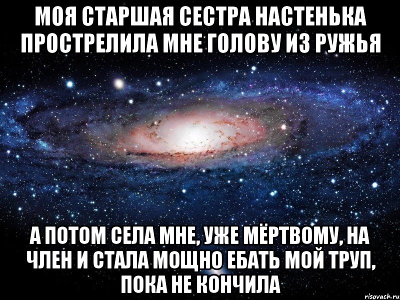 Моя старшая сестра Настенька прострелила мне голову из ружья а потом села мне, уже мёртвому, на член и стала мощно ебать мой труп, пока не кончила, Мем Вселенная