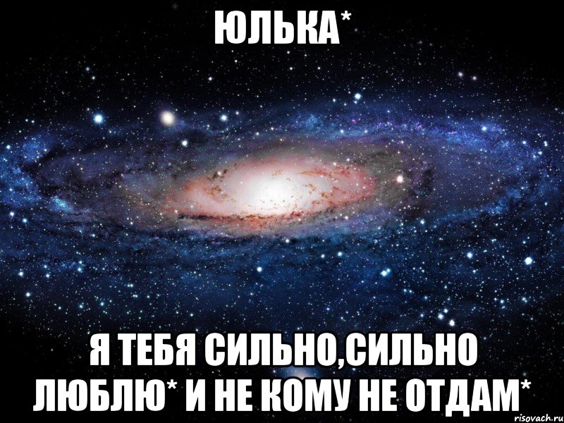 Юлька* я тебя сильно,сильно люблю* и не кому не отдам*, Мем Вселенная