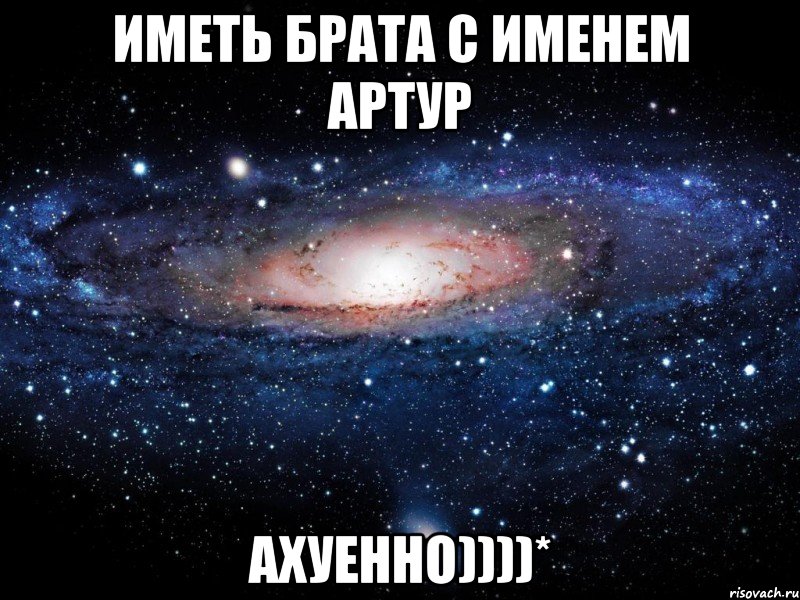 иметь брата с именем АРТУР АХУЕННО))))*, Мем Вселенная