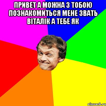 Привет а можна з тобою познакомиться мене звать ВІТАЛІК а тебе як 