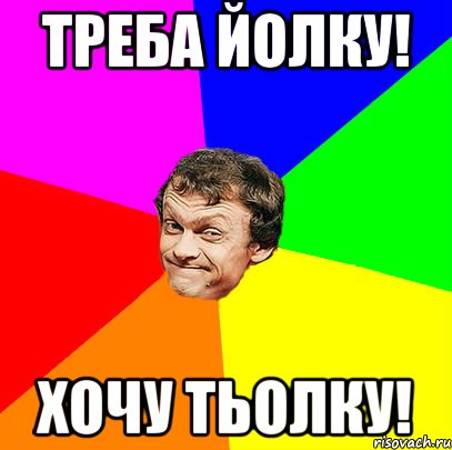 Треба йолку! Хочу тьолку!