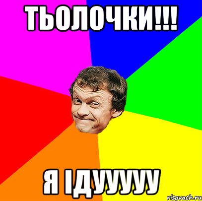Тьолочки!!! Я ідууууу