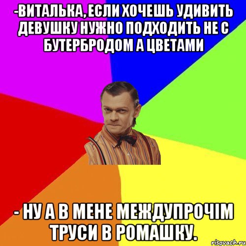 -виталька, если хочешь удивить девушку нужно подходить не с бутербродом а цветами - ну а в мене междупрочім труси в ромашку., Мем Вталька