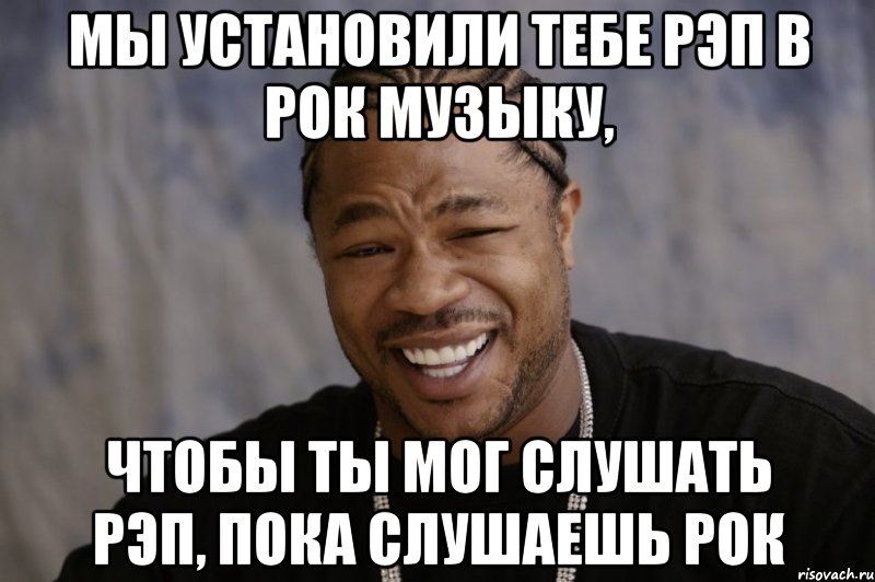 Мы установили тебе рэп в рок музыку, чтобы ты мог слушать рэп, пока слушаешь рок, Мем Xzibit