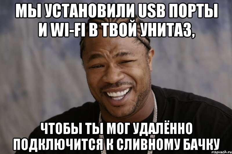 МЫ УСТАНОВИЛИ USB ПОРТЫ И WI-FI В ТВОЙ УНИТАЗ, ЧТОБЫ ТЫ МОГ УДАЛЁННО ПОДКЛЮЧИТСЯ К СЛИВНОМУ БАЧКУ, Мем Xzibit