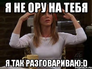 Я не ору на тебя Я так разговариваю:D, Мем Я не ору на тебя я ору рядом с т
