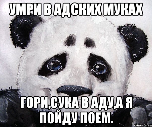Умри в адских муках Гори,сука в аду,а я пойду поем.