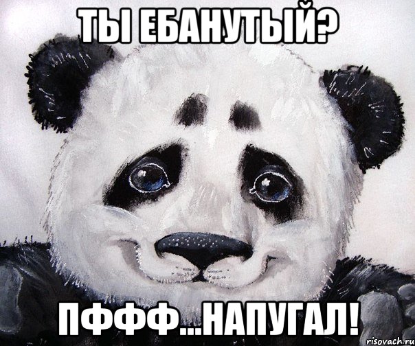 Ты ебанутый? Пффф...напугал!