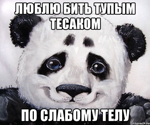 Люблю бить тупым тесаком По слабому телу