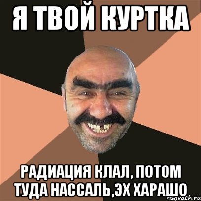 Я твой куртка Радиация клал, потом туда нассаль,эх харашо, Мем Я твой дом труба шатал