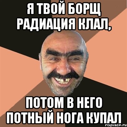 Я твой борщ радиация клал, Потом в него потный нога купал, Мем Я твой дом труба шатал