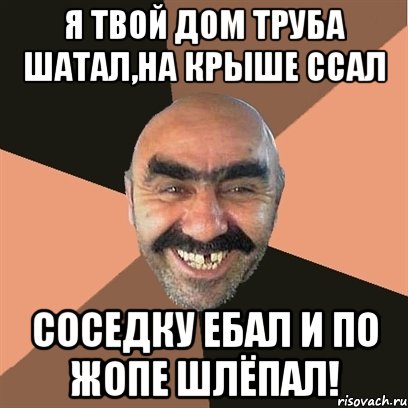 Я ТВОЙ ДОМ ТРУБА ШАТАЛ,НА КРЫШЕ ССАЛ СОСЕДКУ ЕБАЛ И ПО ЖОПЕ ШЛЁПАЛ!, Мем Я твой дом труба шатал