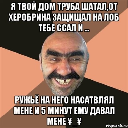 я твой дом труба шатал,от ХЕРобрина защищал на лоб тебе ссал и ... ружьё на него насатвлял мене и 5 минут ему давал мене ¥_¥, Мем Я твой дом труба шатал