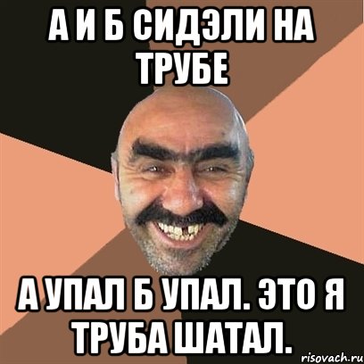 а и б сидэли на трубе А упал Б упал. ЭТО Я ТРУБА ШАТАЛ., Мем Я твой дом труба шатал