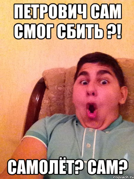 Петрович сам смог сбить ?! Самолёт? Сам?