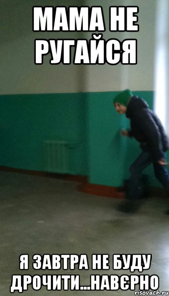 мама не ругайся я завтра не буду дрочити...навєрно