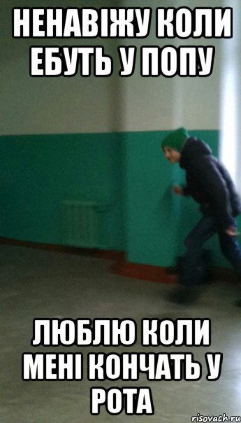 Ненавіжу коли ебуть у попу Люблю коли мені кончать у рота