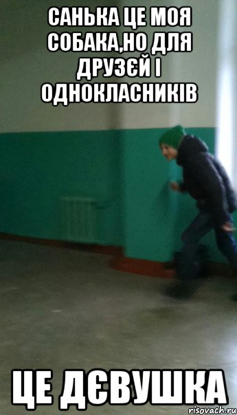 санька це моя собака,но для друзєй і однокласників це дєвушка