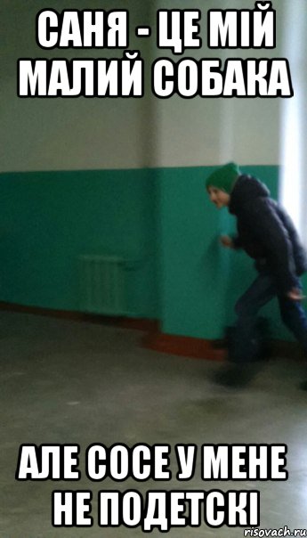 Саня - це мій малий собака Але сосе у мене не подетскі