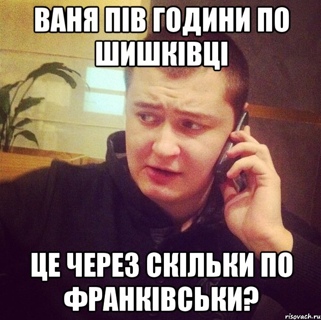 Ваня пів години по шишківці Це через скільки по франківськи?
