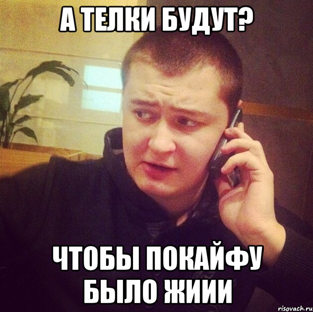 А телки будут? Чтобы покайфу было жиии