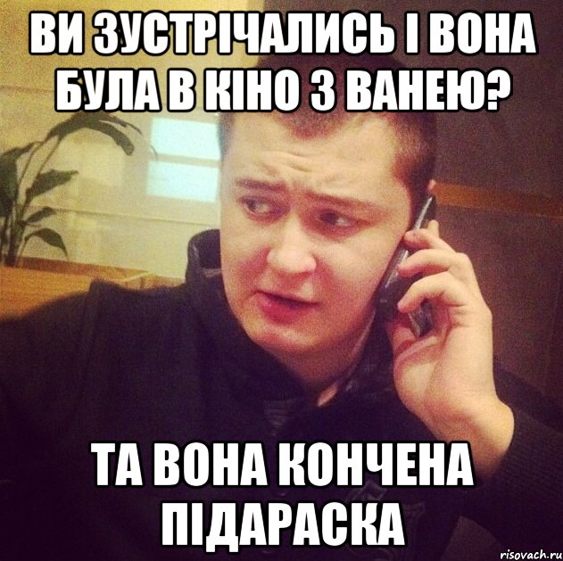Ви зустрічались і вона була в кіно з ванею? Та вона кончена підараска