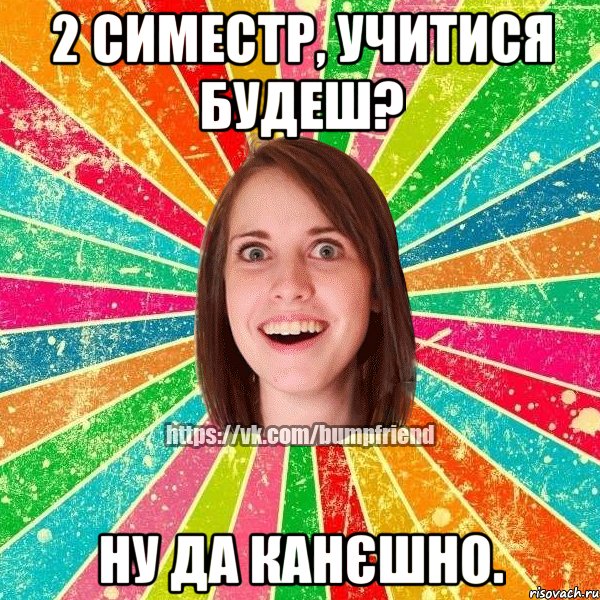 2 симестр, учитися будеш? ну да канєшно.