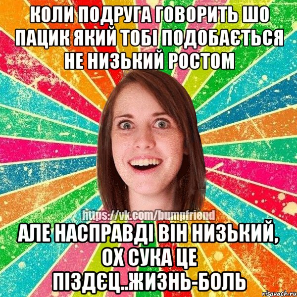 Коли подруга говорить шо пацик який тобі подобається не низький ростом АЛЕ НАСПРАВДІ ВІН НИЗЬКИЙ, ОХ СУКА ЦЕ ПІЗДЄЦ..ЖИЗНЬ-БОЛЬ
