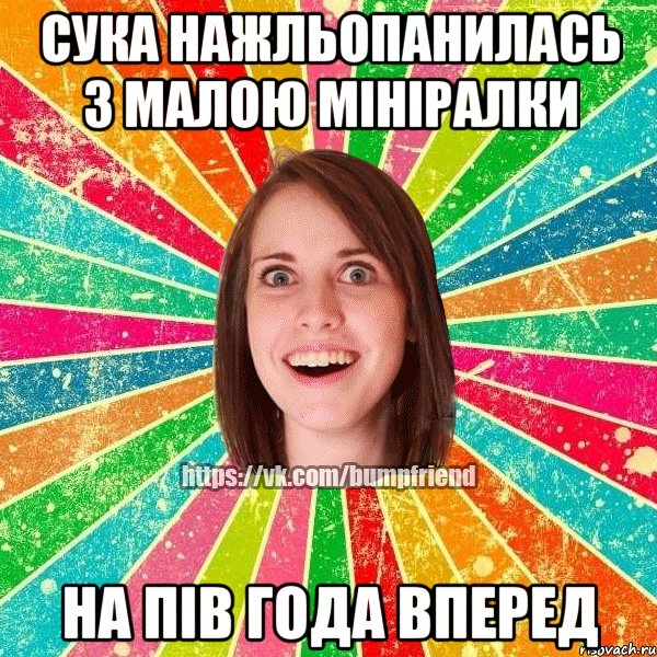 сука нажльопанилась з малою мініралки на пів года вперед