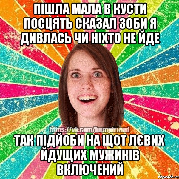 Пішла мала в кусти посцять сказал зоби я дивлась чи ніхто не йде Так підйоби на щот лєвих йдущих мужиків включений