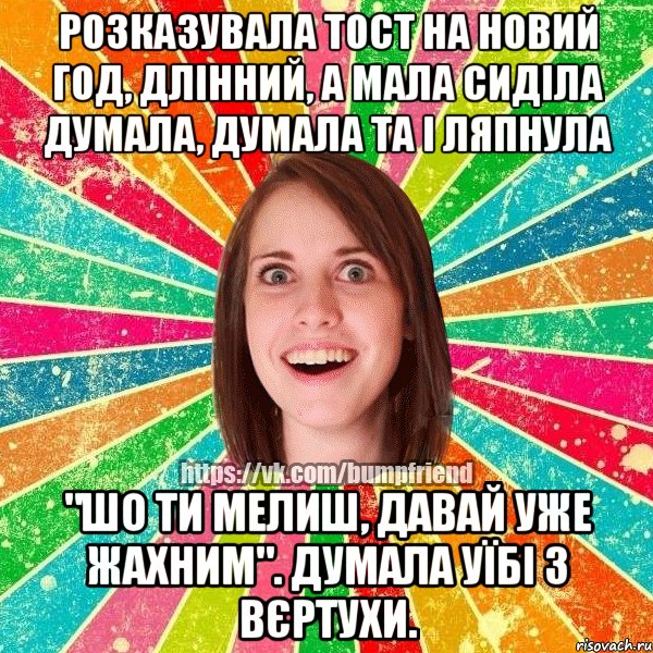 Розказувала тост на Новий Год, длінний, а мала сиділа думала, думала та і ляпнула "Шо ти мелиш, давай уже жахним". Думала уїбі з вєртухи.
