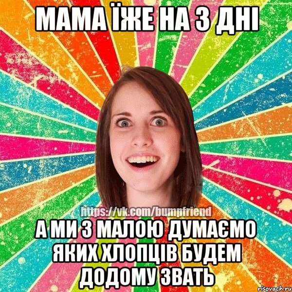 Мама їже на 3 дні а ми з малою думаємо яких хлопців будем додому звать