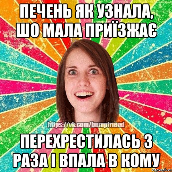 печень як узнала, шо мала приїзжає перехрестилась 3 раза і впала в кому