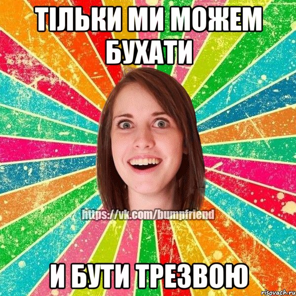 тільки ми можем бухати и бути трезвою
